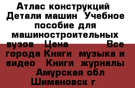 Атлас конструкций. Детали машин. Учебное пособие для машиностроительных вузов › Цена ­ 1 000 - Все города Книги, музыка и видео » Книги, журналы   . Амурская обл.,Шимановск г.